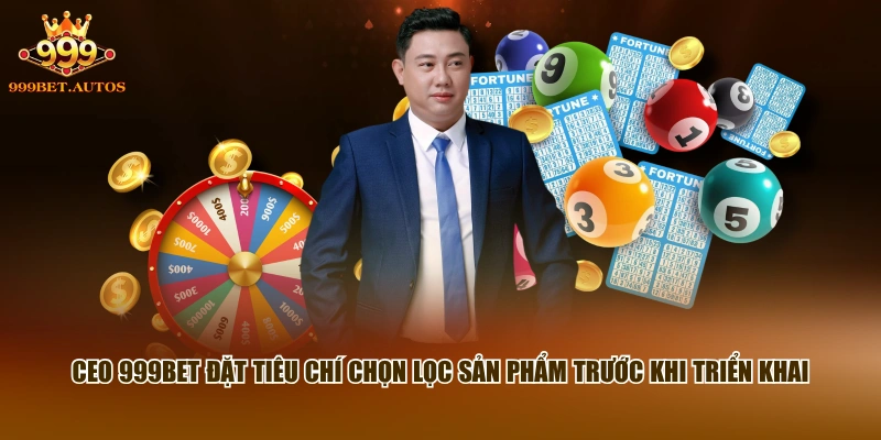 CEO 999BET đặt tiêu chí chọn lọc sản phẩm trước khi triển khai