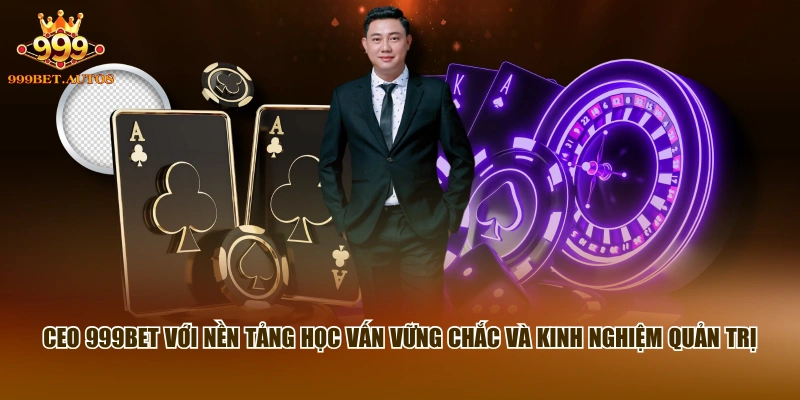 CEO 999BET với nền tảng học vấn vững chắc và kinh nghiệm quản trị 