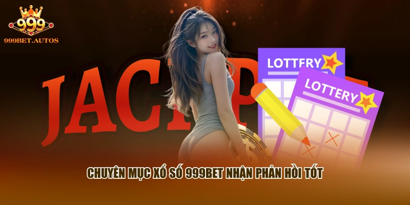 Chuyên mục xổ số 999BET nhận phản hồi tốt