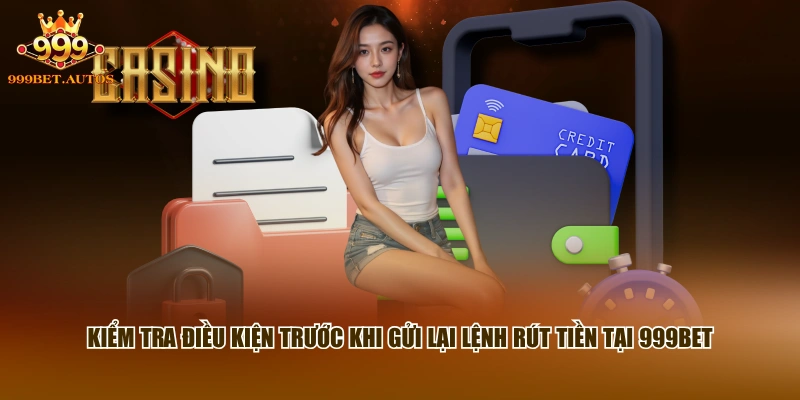 Kiểm tra điều kiện trước khi gửi lại lệnh rút tiền tại 999BET