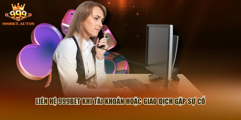 Liên hệ 999BET khi tài khoản hoặc giao dịch gặp sự cố